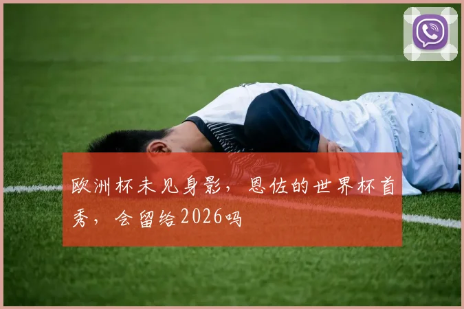 欧洲杯未见身影，恩佐的世界杯首秀，会留给2026吗