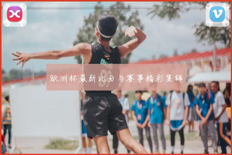 欧洲杯最新比分与赛事精彩集锦