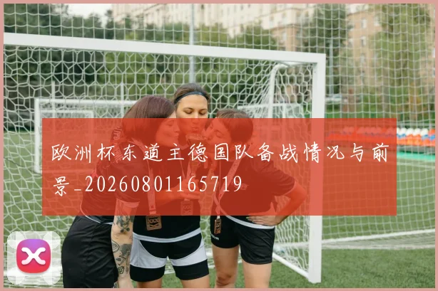欧洲杯东道主德国队备战情况与前景_20260801165719