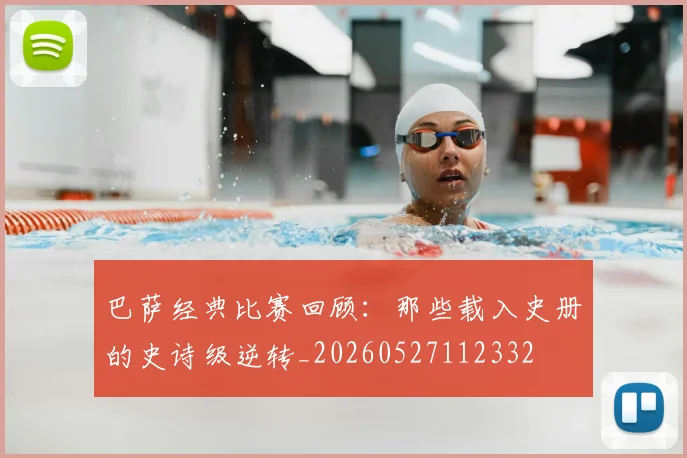 巴萨经典比赛回顾：那些载入史册的史诗级逆转_20260527112332