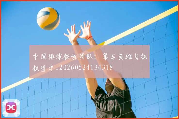 中国排球教练团队：幕后英雄与执教哲学_20260524134318