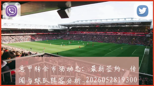 意甲转会市场动态：最新签约、传闻与球队阵容分析_20260528193001_20260723180856