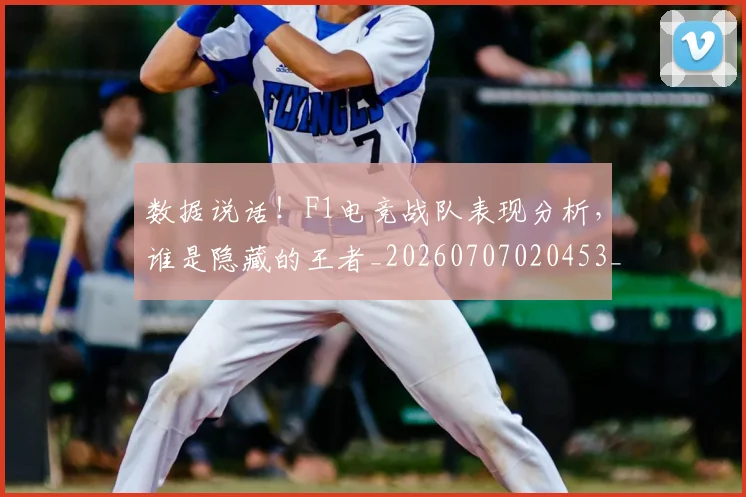数据说话!F1电竞战队表现分析,谁是隐藏的王者_20260707020453_20260731165854