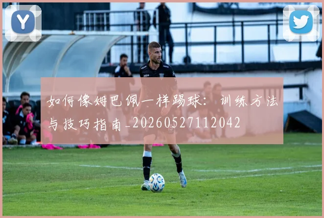 如何像姆巴佩一样踢球：训练方法与技巧指南_20260527112042