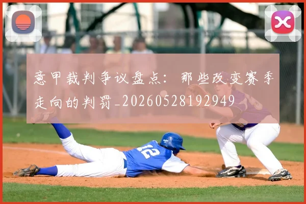 意甲裁判争议盘点:那些改变赛季走向的判罚_20260528192949