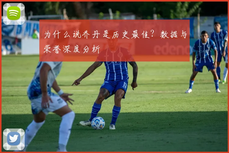 为什么说乔丹是历史最佳？数据与荣誉深度分析