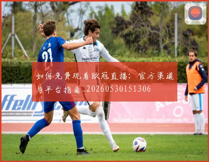 如何免费观看欧冠直播:官方渠道与平台指南_20260530151306