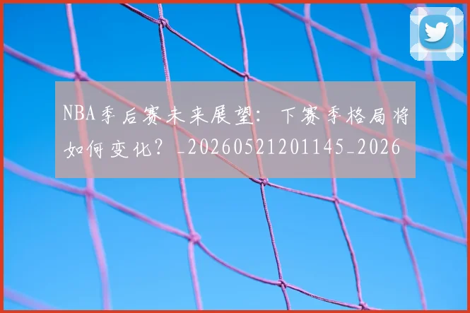 NBA季后赛未来展望：下赛季格局将如何变化？_20260521201145_20260702165141