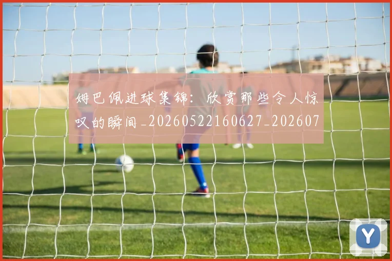姆巴佩进球集锦:欣赏那些令人惊叹的瞬间_20260522160627_20260703232342_20260720191009