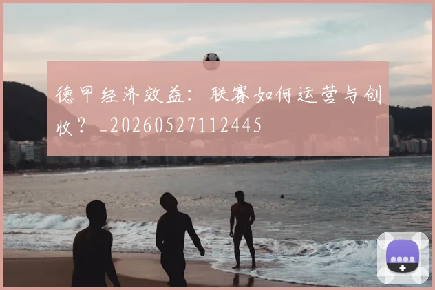 德甲经济效益：联赛如何运营与创收？_20260527112445