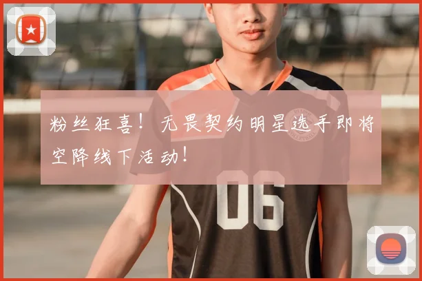 粉丝狂喜!无畏契约明星选手即将空降线下活动!