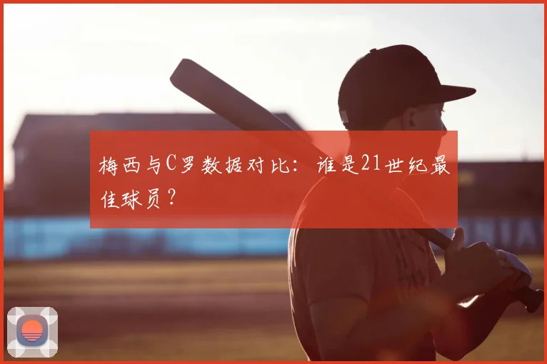 梅西与C罗数据对比:谁是21世纪最佳球员?