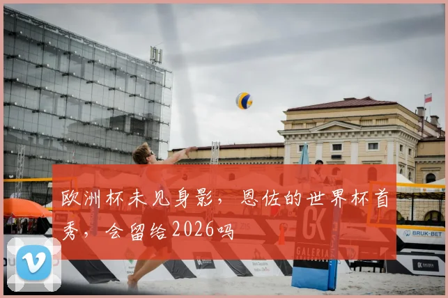 欧洲杯未见身影，恩佐的世界杯首秀，会留给2026吗