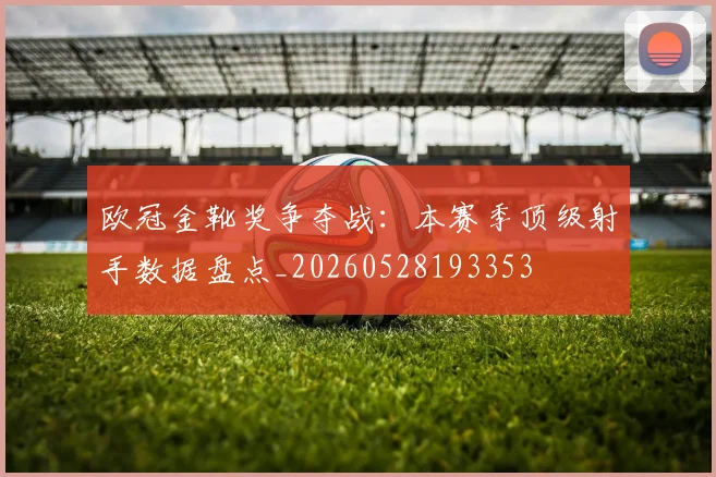 欧冠金靴奖争夺战：本赛季顶级射手数据盘点_20260528193353