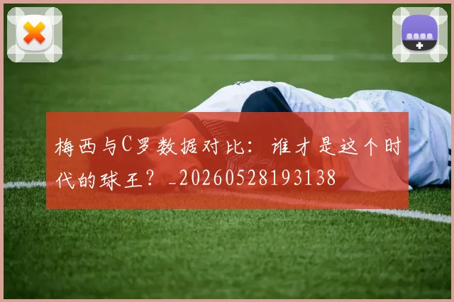 梅西与C罗数据对比:谁才是这个时代的球王?_20260528193138
